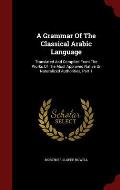 A Grammar of the Classical Arabic Language: Translated and Compiled from the Works of the Most Approved Native or Naturalized Authorities, Part 1