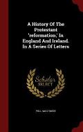 A History of the Protestant 'Reformation, ' in England and Ireland. in a Series of Letters