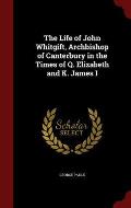 The Life of John Whitgift, Archbishop of Canterbury in the Times of Q. Elizabeth and K. James I