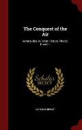 The Conquest of the Air: Aeronautics, Aviation; History, Theory, Practice