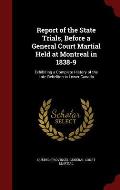 Report of the State Trials, Before a General Court Martial Held at Montreal in 1838-9: Exhibiting a Complete History of the Late Rebellion in Lower Ca