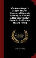 The Housekeeper's Ledger. And, the Elements of Domestic Economy. to Which Is Added Tom Thrifty's Essay on the Pleasure of Early Rising