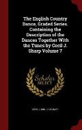 The English Country Dance, Graded Series. Containing the Description of the Dances Together with the Tunes by Cecil J. Sharp Volume 7