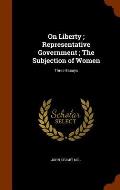 On Liberty; Representative Government; The Subjection of Women: Three Essays