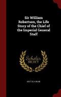 Sir William Robertson, the Life Story of the Chief of the Imperial General Staff