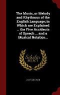 The Music, or Melody and Rhythmus of the English Language; In Which Are Explained ... the Five Accidents of Speech ... and a Musical Notation ..