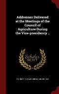 Addresses Delivered at the Meetings of the Council of Agriculture During the Vice-Presidency ..