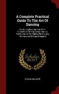 A Complete Practical Guide to the Art of Dancing: Containing Descriptions of All Fashionable and Approved Dances, Full Directions for Calling the Figu