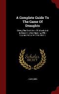 A Complete Guide to the Game of Draughts: Giving the Best Lines of Attack and Defence in Every Opening, with Copious Notes and Variations