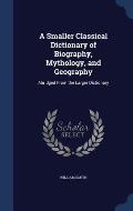A Smaller Classical Dictionary of Biography, Mythology, and Geography: Abridged From the Larger Dictionary