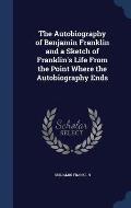 The Autobiography of Benjamin Franklin and a Sketch of Franklin's Life from the Point Where the Autobiography Ends