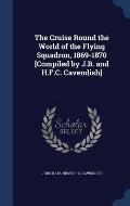 The Cruise Round the World of the Flying Squadron, 1869-1870 [Compiled by J.B. and H.F.C. Cavendish]