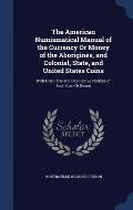 The American Numismatical Manual of the Currency or Money of the Aborigines, and Colonial, State, and United States Coins: With Historical and Descrip