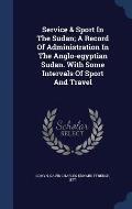 Service & Sport in the Sudan; A Record of Administration in the Anglo-Egyptian Sudan. with Some Intervals of Sport and Travel