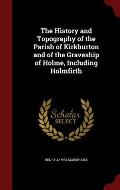 The History and Topography of the Parish of Kirkburton and of the Graveship of Holme, Including Holmfirth