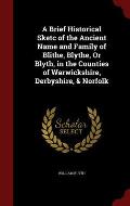 A Brief Historical Sketc of the Ancient Name and Family of Blithe, Blythe, or Blyth, in the Counties of Warwickshire, Derbyshire, & Norfolk