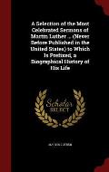 A Selection of the Most Celebrated Sermons of Martin Luther ... (Never Before Published in the United States) to Which Is Prefixed, a Biographical His