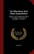On Chloroform and Other Anaesthetics: Their Action and Administration: Edited with a Memoir of the Author by Benjamin W. Richardson