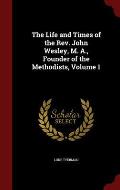 The Life and Times of the REV. John Wesley, M. A., Founder of the Methodists, Volume 1