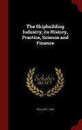 The Shipbuilding Industry; Its History, Practice, Science and Finance