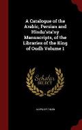A Catalogue of the Arabic, Persian and Hindu'sta'ny Manuscripts, of the Libraries of the King of Oudh Volume 1