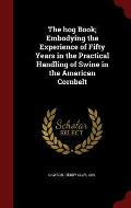 The Hog Book; Embodying the Experience of Fifty Years in the Practical Handling of Swine in the American Cornbelt