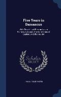 Five Years in Damascus: With Travels and Researches in Palmyra, Lebanon, the Giant Cities of Bashan, and the Hauran