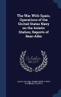 The War with Spain, Operations of the United States Navy on the Asiatic Station; Reports of Rear-Adm