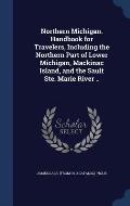 Northern Michigan. Handbook for Travelers, Including the Northern Part of Lower Michigan, Mackinac Island, and the Sault Ste. Marie River ..