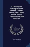 A Descriptive Catalogue of the London Traders, Tavern, and Coffee-House Tokens Current in the 17th Century