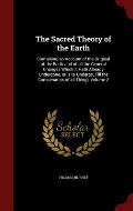 The Sacred Theory of the Earth: Containing an Account of the Original of the Earth and of All the General Changes Which It Hath Already Undergone, or