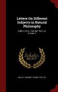 Letters on Different Subjects in Natural Philosophy: Addressed to a German Princess, Volume 1