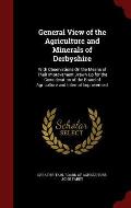 General View of the Agriculture and Minerals of Derbyshire: With Observations on the Means of Their Improvement Drawn Up for the Consideration of the