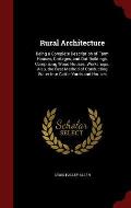 Rural Architecture: Being a Complete Description of Farm Houses, Cottages, and Out Buildings, Comprising Wood Houses, Workshops. Also, the