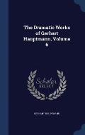 The Dramatic Works of Gerhart Hauptmann, Volume 6