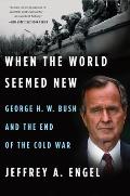 When The World Seemed New George H W Bush & The End Of The Cold War