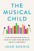 Musical Child Using the Power of Music to Raise Children Who Are Happy Healthy & Whole