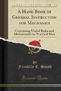 A Hand Book of General Instruction for Mechanics: Containing Useful Rules and Memoranda for Practical Men (Classic Reprint)