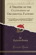 A   Treatise on the Cultivation of Ornamental Flowers: Comprising Remarks on the Requisite Soil, Sowing, Transplanting, and General Management: With D