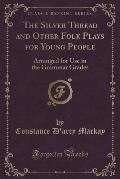 The Silver Thread and Other Folk Plays for Young People: Arranged for Use in the Grammar Grades (Classic Reprint)