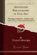 Annotated Bibliography of Fine Art: Painting, Sculpture, Architecture, Arts of Decoration and Illustration (Classic Reprint)
