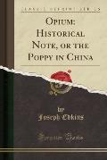 Opium: Historical Note, or the Poppy in China (Classic Reprint)