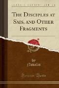 The Disciples at Sais, and Other Fragments (Classic Reprint)