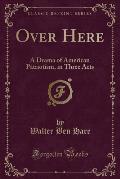 Over Here: A Drama of American Patriotism, in Three Acts (Classic Reprint)
