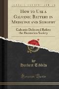 How to Use a Galvanic Battery in Medicine and Surgery: Galvanic Delivered Before the Hunterian Society (Classic Reprint)