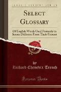 Select Glossary: Of English Words Used Formerly in Senses Different from Their Present (Classic Reprint)