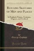 Running Sketches of Men and Places: In England, France, Germany, Belgium, and Scotland (Classic Reprint)