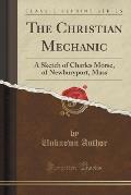 The Christian Mechanic: A Sketch of Charles Morse, of Newburyport, Mass (Classic Reprint)