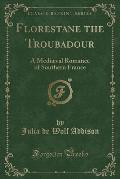 Florestane the Troubadour: A Mediaeval Romance of Southern France (Classic Reprint)