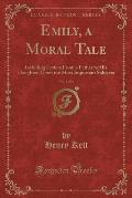 Emily, a Moral Tale, Vol. 1 of 2: Including Letters from a Father to His Daughter, Upon the Most Important Subjects (Classic Reprint)